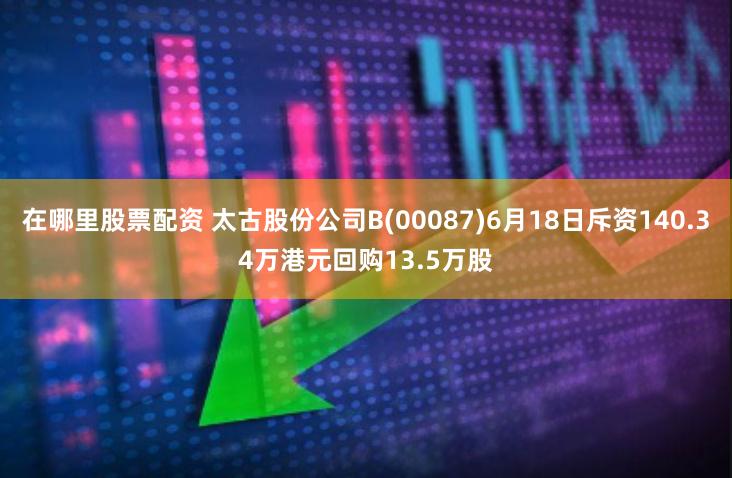 在哪里股票配资 太古股份公司B(00087)6月18日斥资140.34万港元回购13.5万股