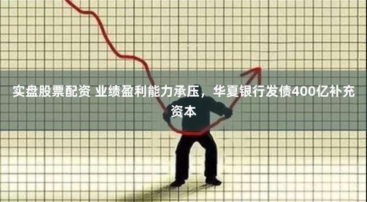 实盘股票配资 业绩盈利能力承压，华夏银行发债400亿补充资本