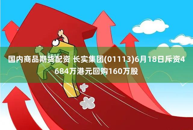 国内商品期货配资 长实集团(01113)6月18日斥资4684万港元回购160万股