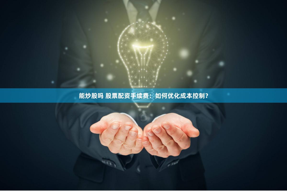 能炒股吗 股票配资手续费：如何优化成本控制？