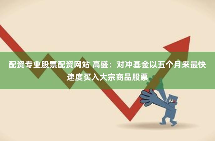 配资专业股票配资网站 高盛：对冲基金以五个月来最快速度买入大宗商品股票