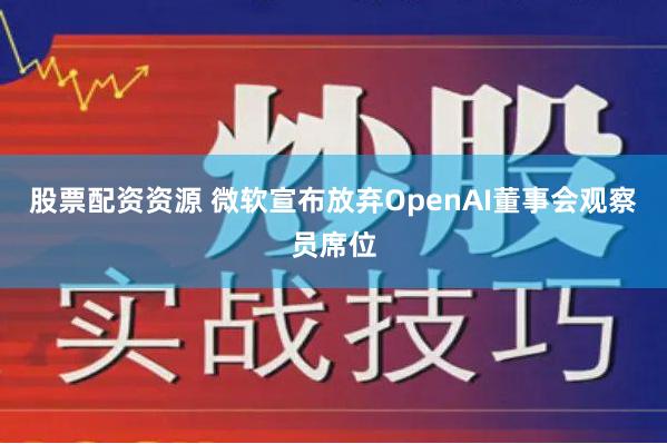 股票配资资源 微软宣布放弃OpenAI董事会观察员席位