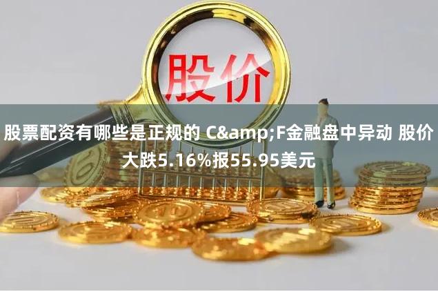 股票配资有哪些是正规的 C&F金融盘中异动 股价大跌5.16%报55.95美元