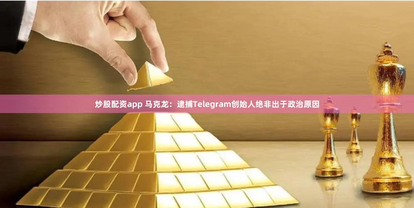 炒股配资app 马克龙：逮捕Telegram创始人绝非出于政治原因