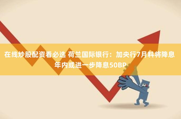 在线炒股配资看必选 荷兰国际银行：加央行7月料将降息 年内或进一步降息50BP