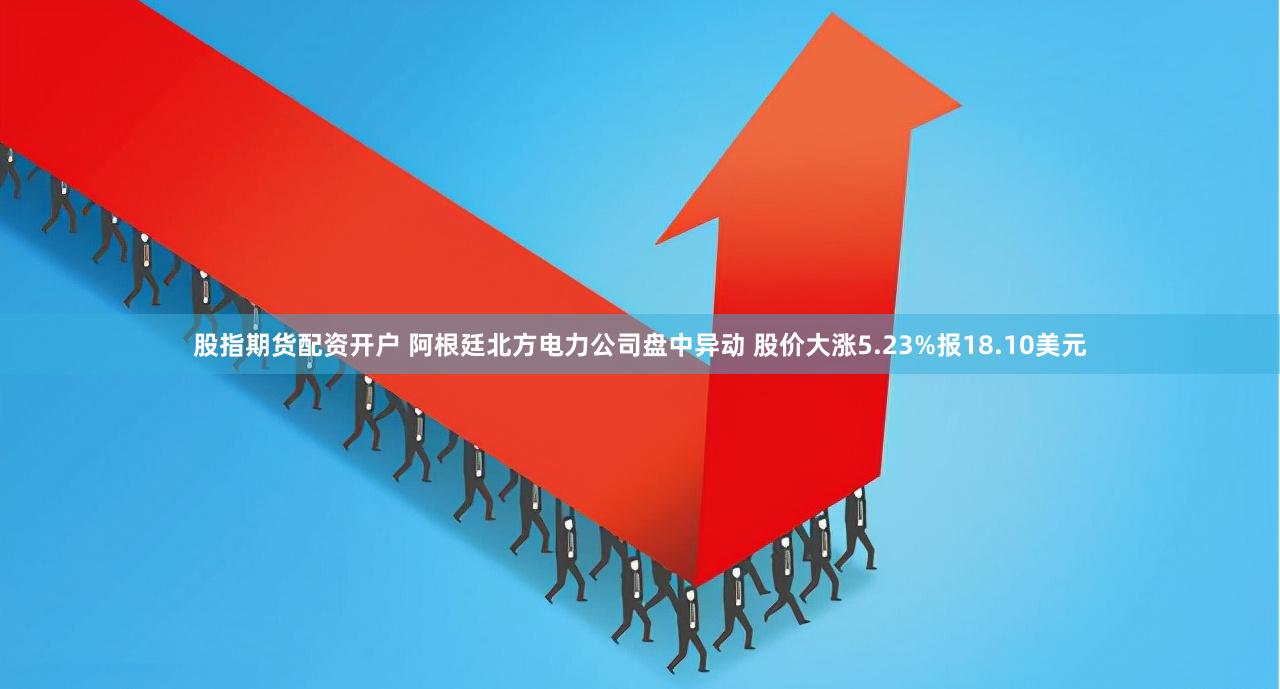 股指期货配资开户 阿根廷北方电力公司盘中异动 股价大涨5.23%报18.10美元