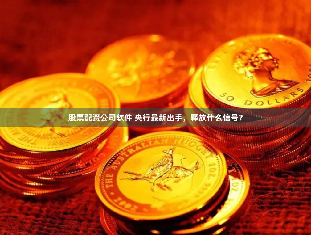 股票配资公司软件 央行最新出手，释放什么信号？