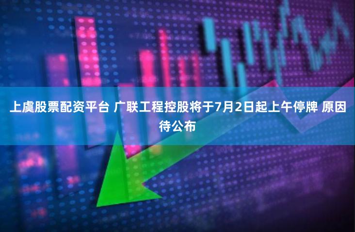 上虞股票配资平台 广联工程控股将于7月2日起上午停牌 原因待公布