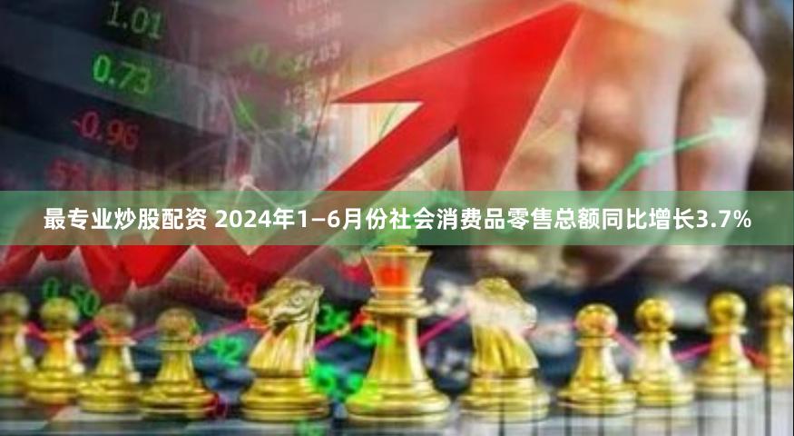 最专业炒股配资 2024年1—6月份社会消费品零售总额同比增长3.7%