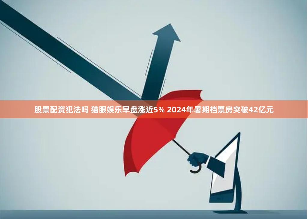 股票配资犯法吗 猫眼娱乐早盘涨近5% 2024年暑期档票房突破42亿元