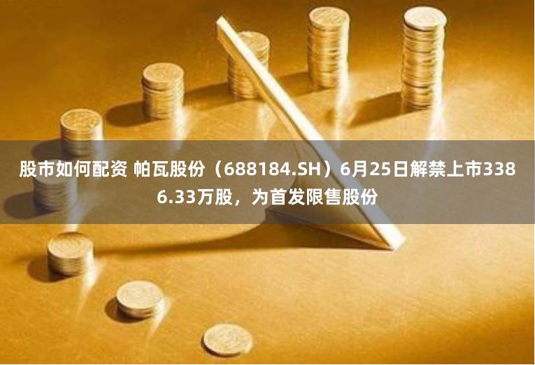 股市如何配资 帕瓦股份（688184.SH）6月25日解禁上市3386.33万股，为首发限售股份