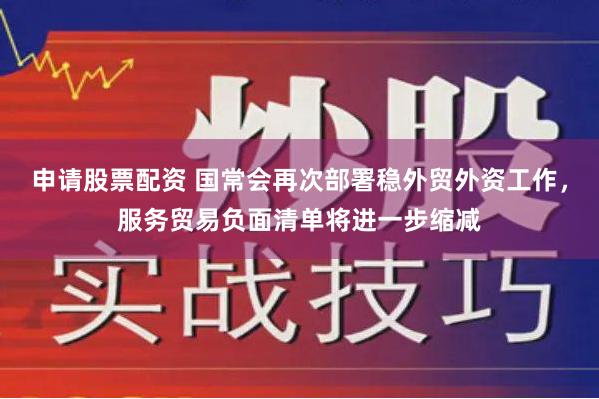 申请股票配资 国常会再次部署稳外贸外资工作，服务贸易负面清单将进一步缩减