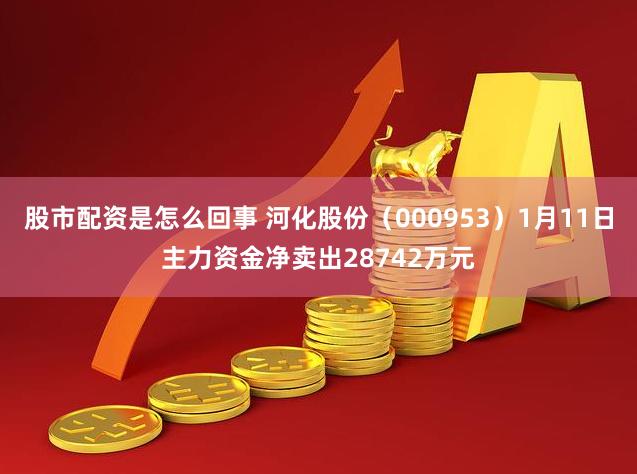 股市配资是怎么回事 河化股份（000953）1月11日主力资金净卖出28742万元