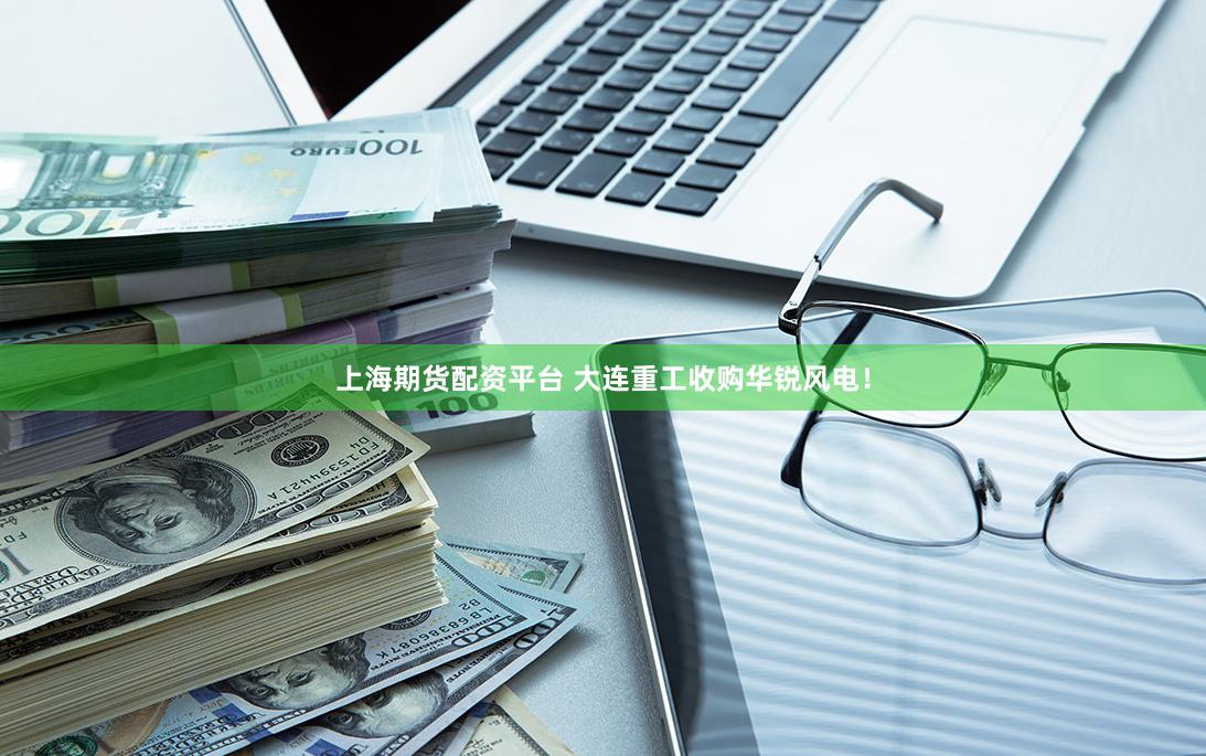 上海期货配资平台 大连重工收购华锐风电！