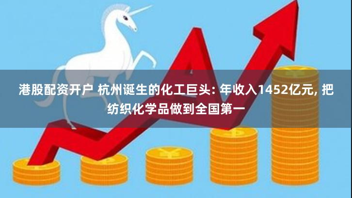 港股配资开户 杭州诞生的化工巨头: 年收入1452亿元, 把纺织化学品做到全国第一