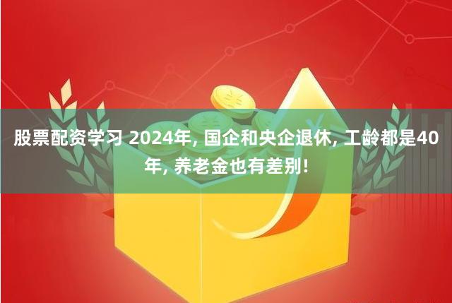 股票配资学习 2024年, 国企和央企退休, 工龄都是40年, 养老金也有差别!