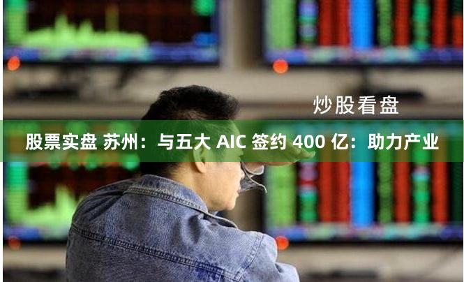 股票实盘 苏州：与五大 AIC 签约 400 亿：助力产业