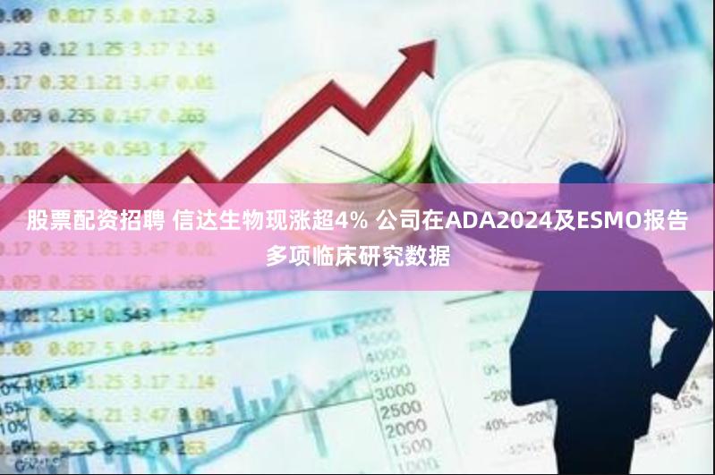 股票配资招聘 信达生物现涨超4% 公司在ADA2024及ESMO报告多项临床研究数据