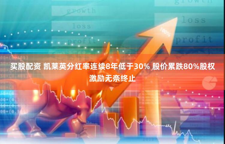 买股配资 凯莱英分红率连续8年低于30% 股价累跌80%股权激励无奈终止