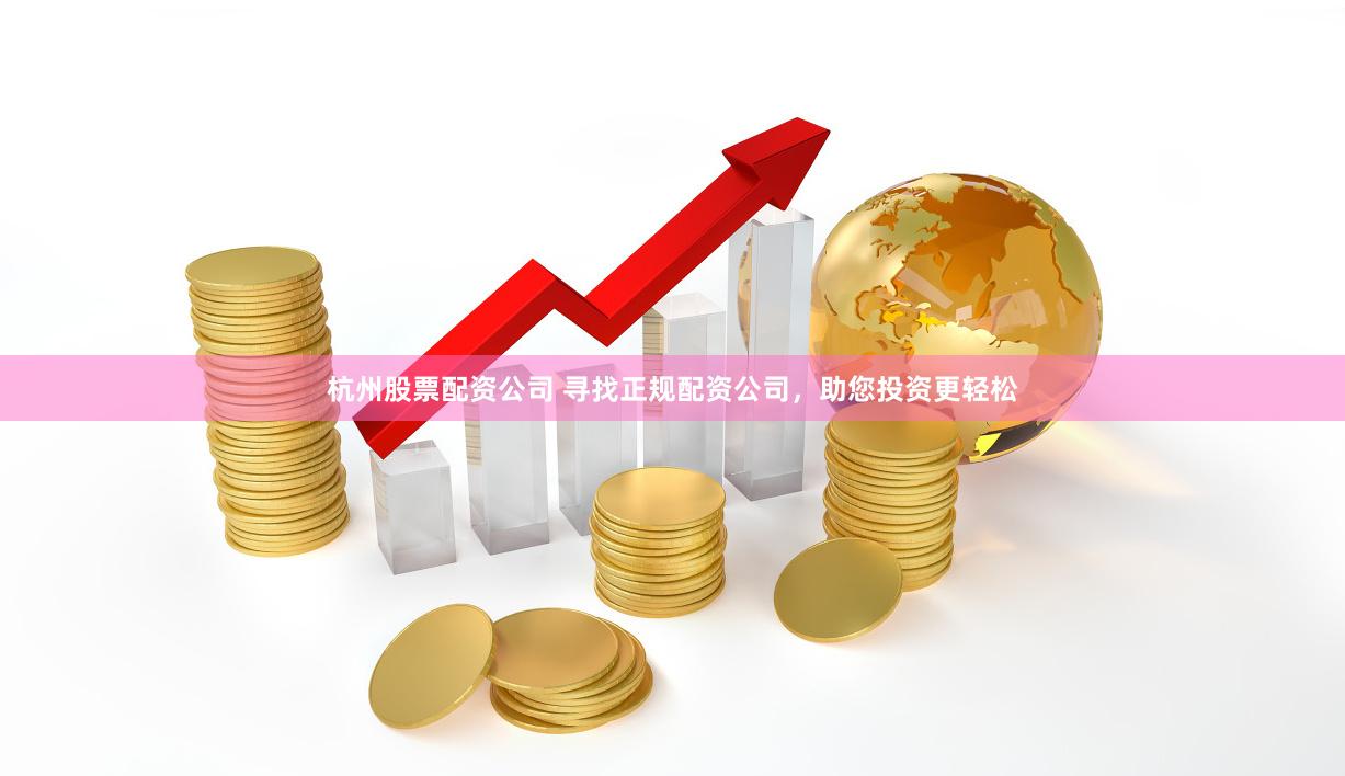 杭州股票配资公司 寻找正规配资公司，助您投资更轻松