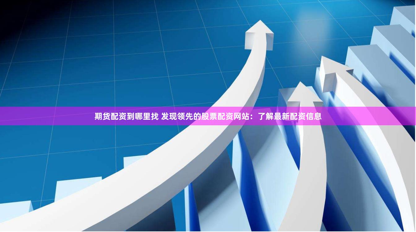 期货配资到哪里找 发现领先的股票配资网站：了解最新配资信息