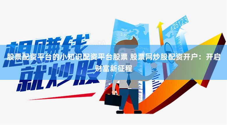 股票配资平台的小知识配资平台股票 股票网炒股配资开户：开启财富新征程