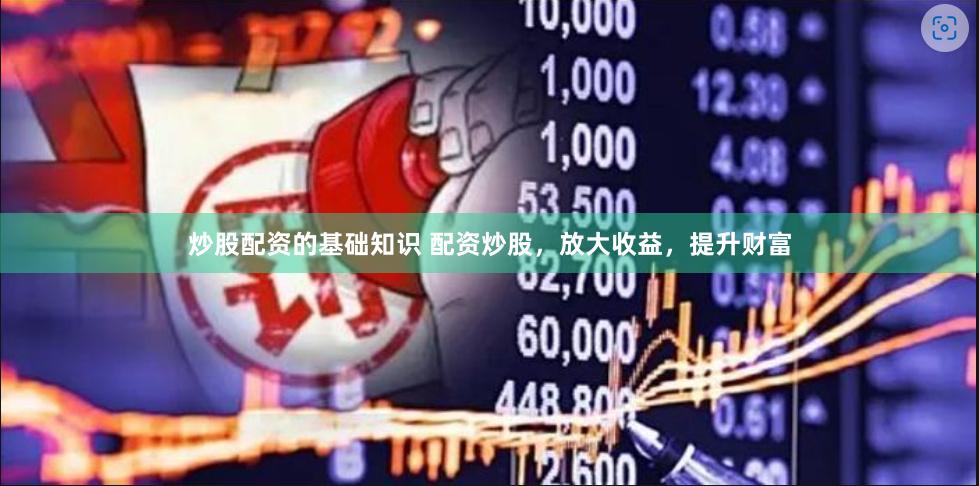 炒股配资的基础知识 配资炒股，放大收益，提升财富