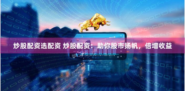 炒股配资选配资 炒股配资：助你股市扬帆，倍增收益