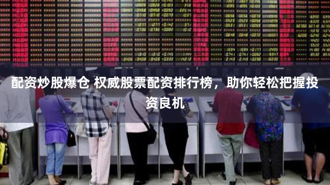 配资炒股爆仓 权威股票配资排行榜，助你轻松把握投资良机
