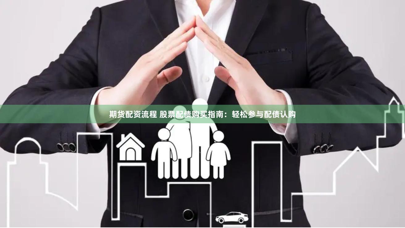 期货配资流程 股票配债购买指南：轻松参与配债认购