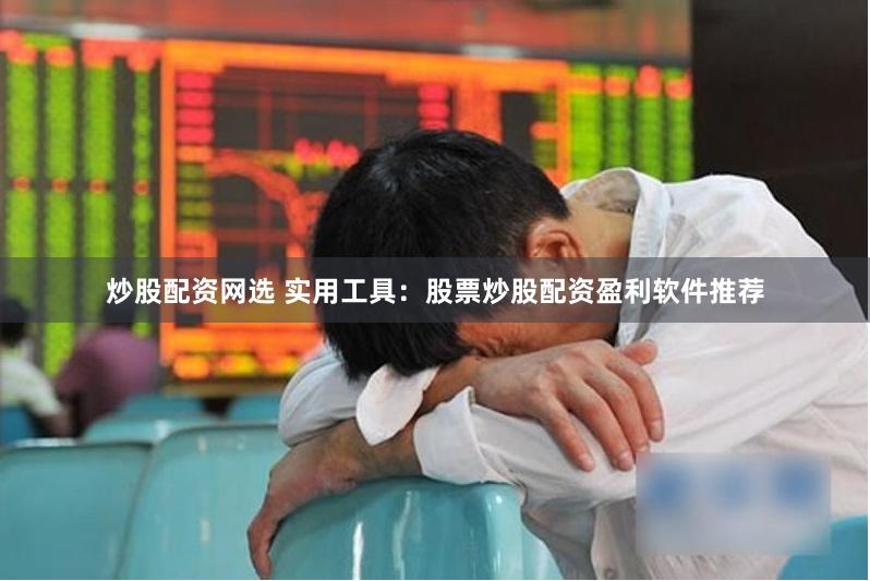 炒股配资网选 实用工具：股票炒股配资盈利软件推荐