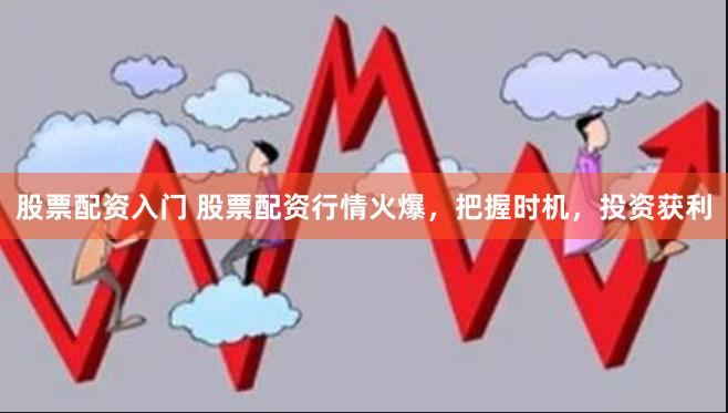 股票配资入门 股票配资行情火爆，把握时机，投资获利