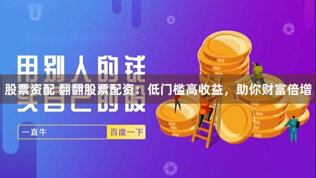 股票资配 翻翻股票配资：低门槛高收益，助你财富倍增
