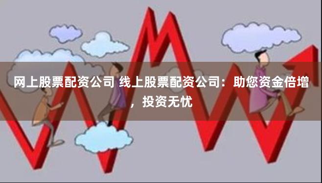 网上股票配资公司 线上股票配资公司：助您资金倍增，投资无忧