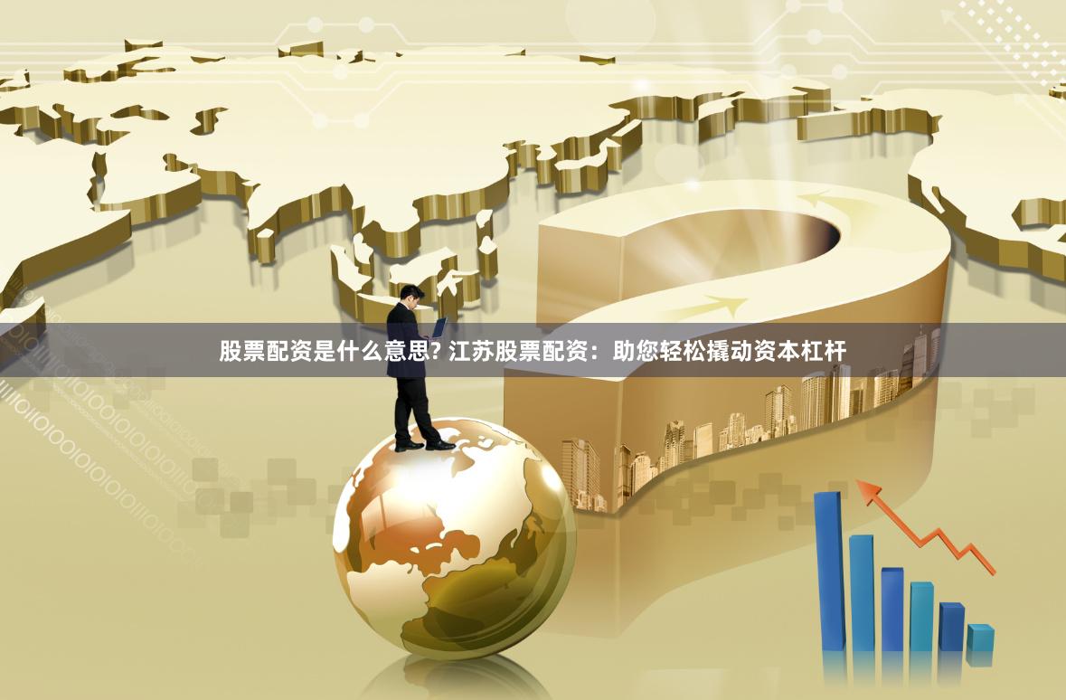 股票配资是什么意思? 江苏股票配资：助您轻松撬动资本杠杆