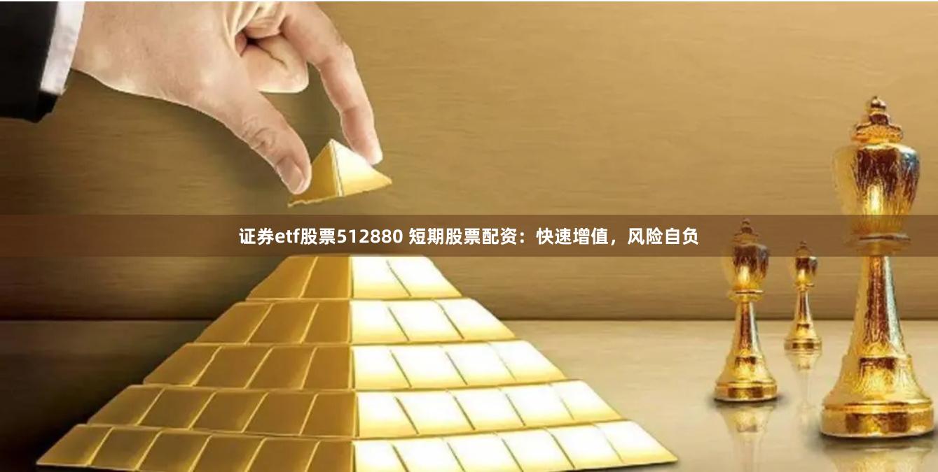 证券etf股票512880 短期股票配资：快速增值，风险自负