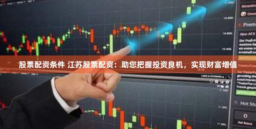 股票配资条件 江苏股票配资：助您把握投资良机，实现财富增值