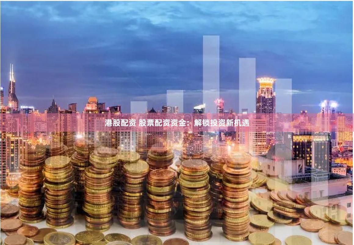 港股配资 股票配资资金：解锁投资新机遇