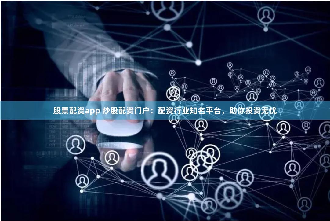 股票配资app 炒股配资门户：配资行业知名平台，助你投资无忧