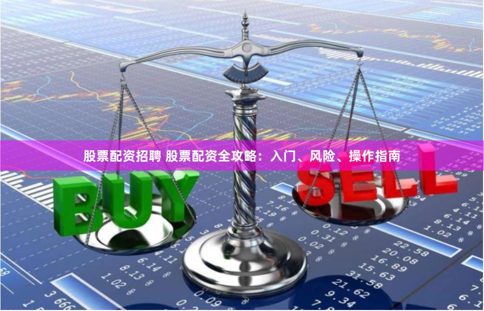 股票配资招聘 股票配资全攻略：入门、风险、操作指南