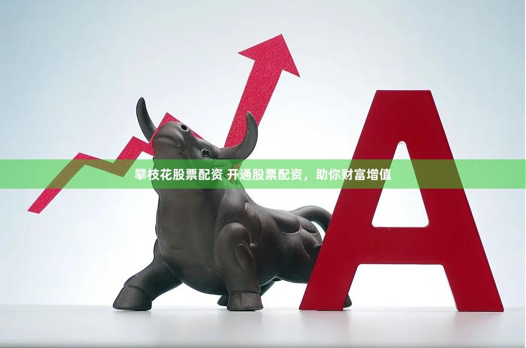 攀枝花股票配资 开通股票配资，助你财富增值