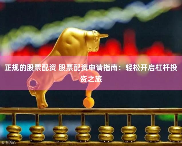 正规的股票配资 股票配资申请指南：轻松开启杠杆投资之旅