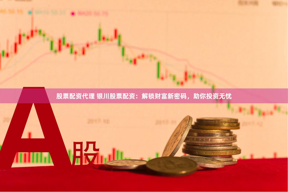 股票配资代理 银川股票配资：解锁财富新密码，助你投资无忧