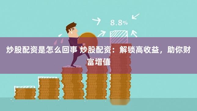 炒股配资是怎么回事 炒股配资：解锁高收益，助你财富增值