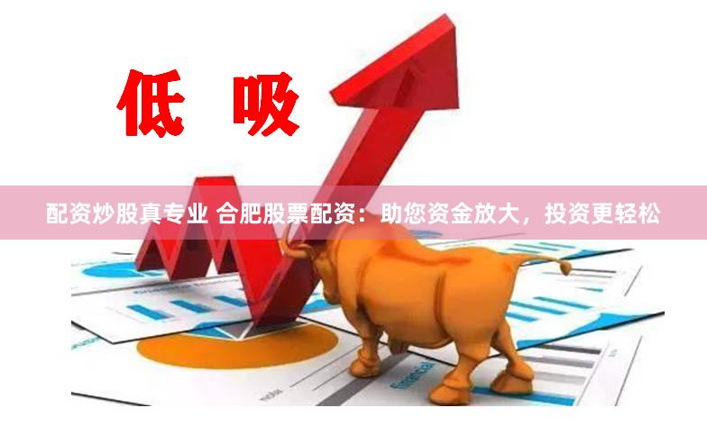 配资炒股真专业 合肥股票配资：助您资金放大，投资更轻松