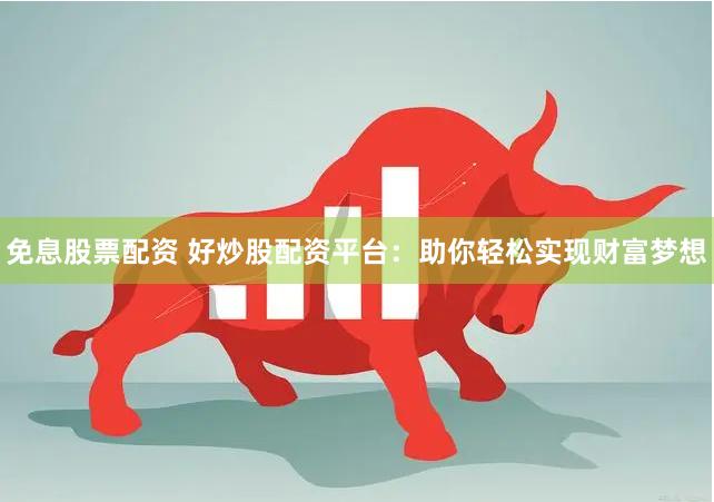 免息股票配资 好炒股配资平台：助你轻松实现财富梦想