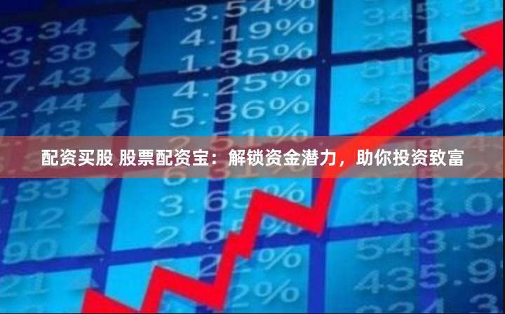 配资买股 股票配资宝：解锁资金潜力，助你投资致富