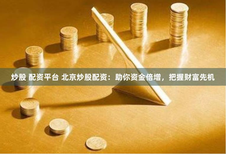 炒股 配资平台 北京炒股配资：助你资金倍增，把握财富先机