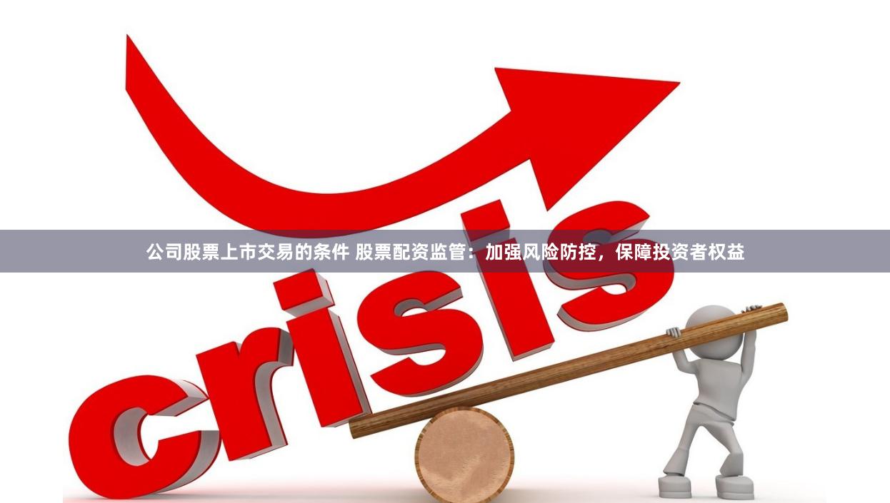 公司股票上市交易的条件 股票配资监管：加强风险防控，保障投资者权益