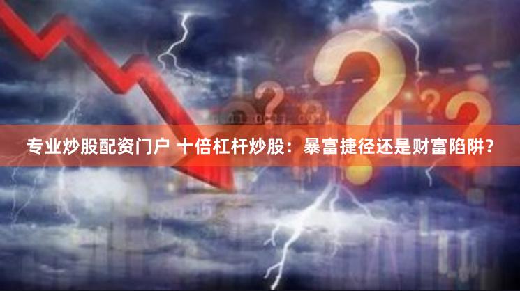 专业炒股配资门户 十倍杠杆炒股：暴富捷径还是财富陷阱？